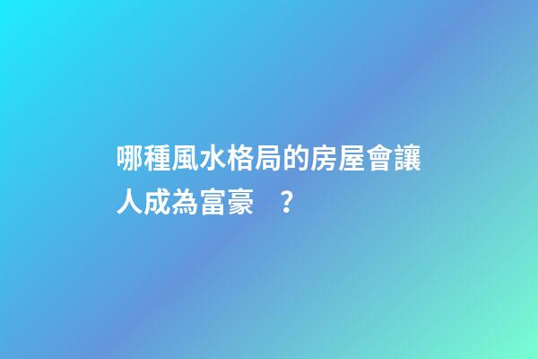 哪種風水格局的房屋會讓人成為富豪？
